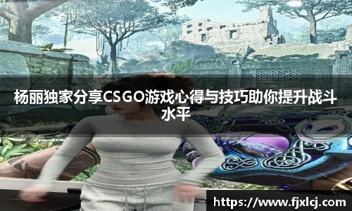 杨丽独家分享CSGO游戏心得与技巧助你提升战斗水平